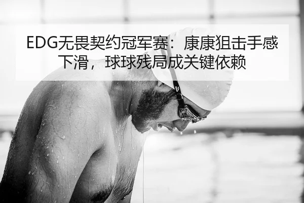 EDG无畏契约冠军赛：康康狙击手感下滑，球球残局成关键依赖